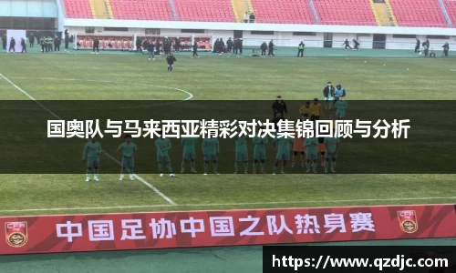 国奥队与马来西亚精彩对决集锦回顾与分析